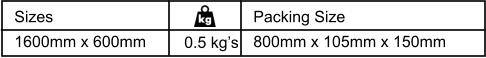 Sizes 1600mm x 600mm  0.5 kg’s  Packing Size 800mm x 105mm x 150mm