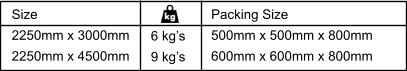 Size 2250mm x 3000mm 2250mm x 4500mm 6 kg’s 9 kg’s Packing Size 500mm x 500mm x 800mm 600mm x 600mm x 800mm