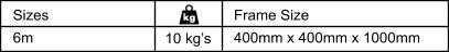 Sizes 6m 10 kg’s Frame Size 400mm x 400mm x 1000mm