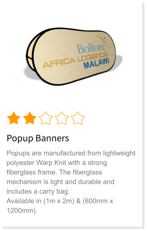 Popup Banners Popups are manufactured from lightweight polyester Warp Knit with a strong fiberglass frame. The fiberglass mechanism is light and durable and includes a carry bag. Available in (1m x 2m) & (600mm x 1200mm).